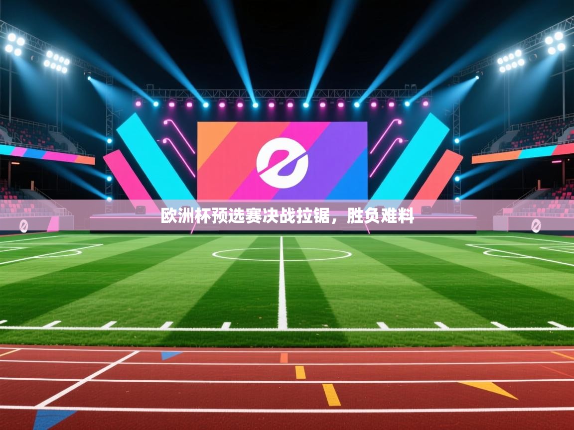 欧洲杯预选赛决战拉锯,胜负难料 第2张