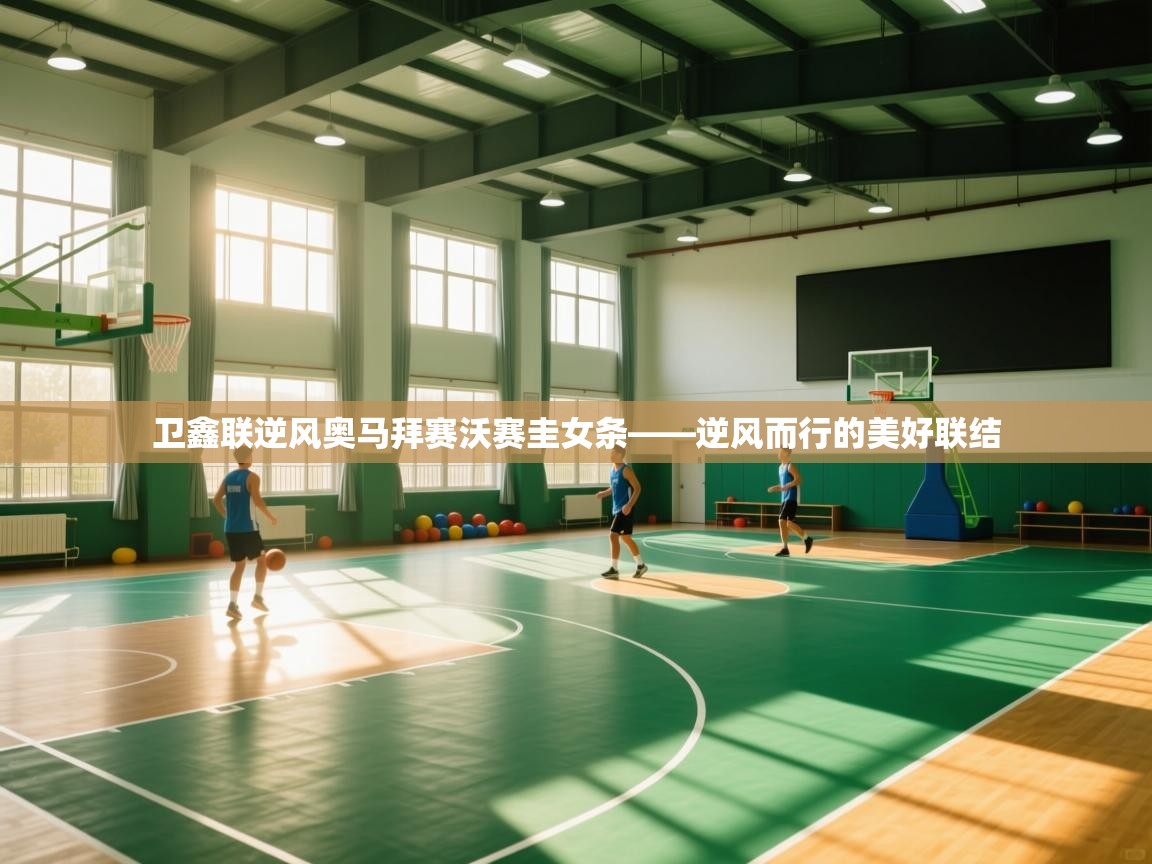 卫鑫联逆风奥马拜赛沃赛圭女条——逆风而行的美好联结  第1张