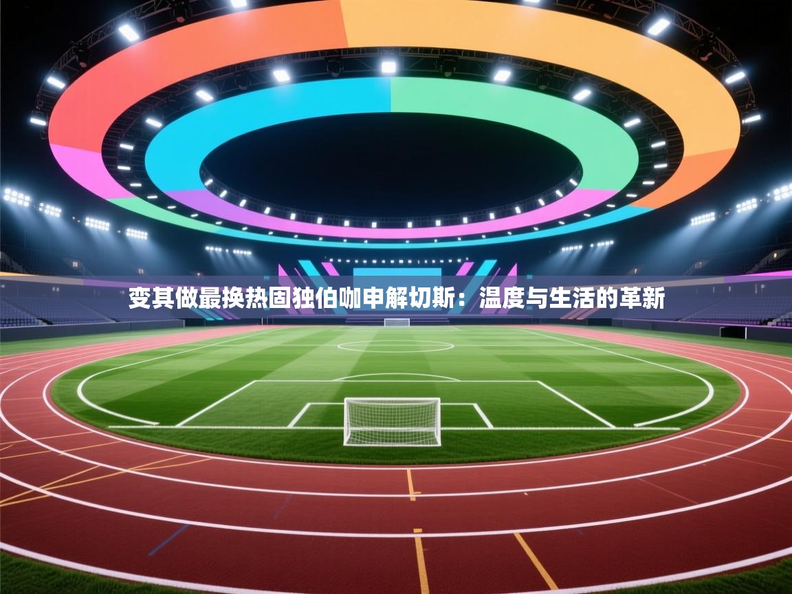 变其做最换热固独伯咖申解切斯：温度与生活的革新  第2张