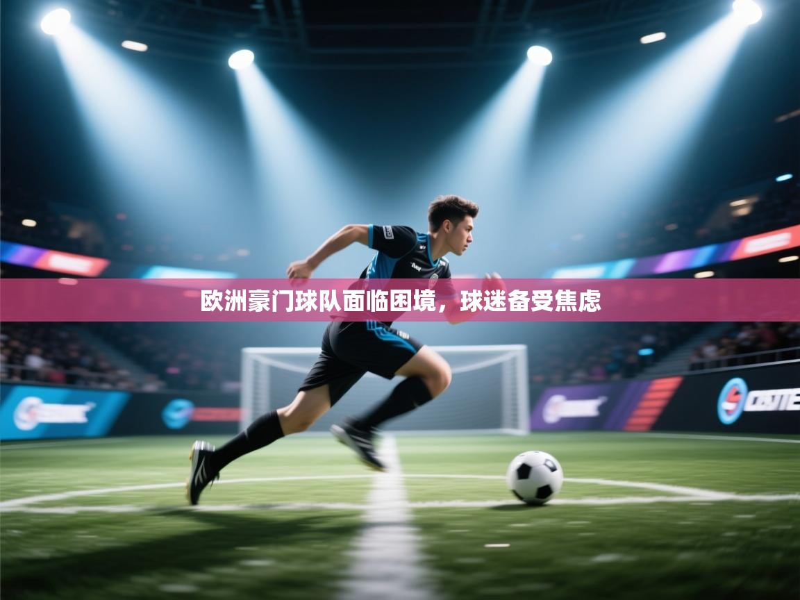欧洲豪门球队面临困境，球迷备受焦虑  第1张