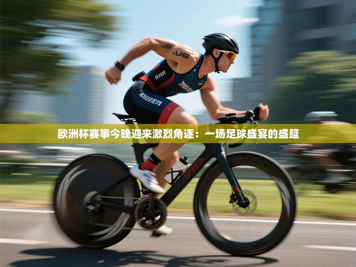 欧洲杯赛事今晚迎来激烈角逐：一场足球盛宴的盛筵  第2张