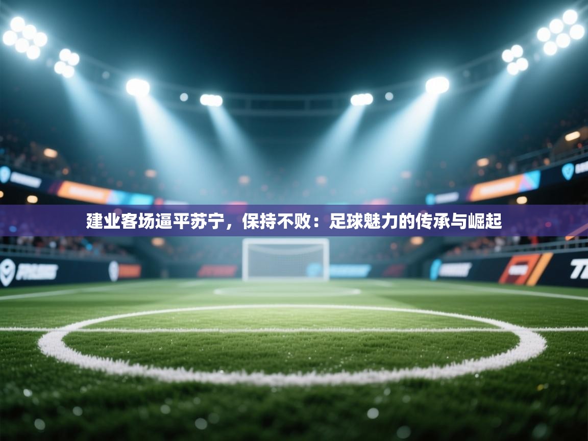 建业客场逼平苏宁，保持不败：足球魅力的传承与崛起  第2张
