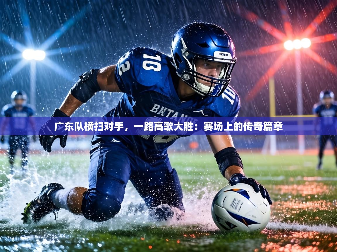 广东队横扫对手,一路高歌大胜:赛场上的传奇篇章 第2张