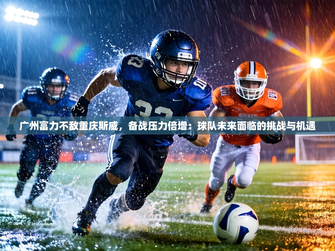 广州富力不敌重庆斯威,备战压力倍增:球队未来面临的挑战与机遇 第2张