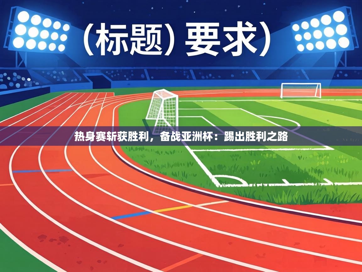 热身赛斩获胜利,备战亚洲杯:踢出胜利之路 第2张