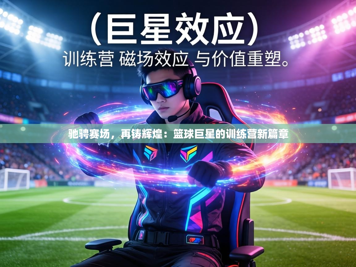 驰骋赛场,再铸辉煌:篮球巨星的训练营新篇章 第1张