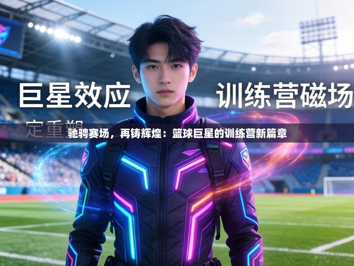 驰骋赛场,再铸辉煌:篮球巨星的训练营新篇章 第2张